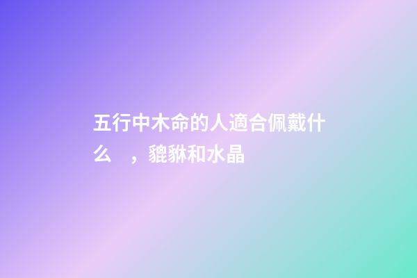 五行中木命的人適合佩戴什么，貔貅和水晶